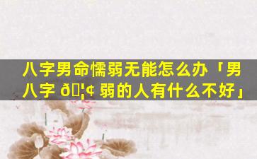 八字男命懦弱无能怎么办「男八字 🦢 弱的人有什么不好」